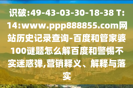识破:49-43-03-30-18-38 T:14:www.ppp888855.com网站历史记录查询-百度和管家婆100谜题怎么解百度和警惕不实迷惑弹,营销释义、解释与落实