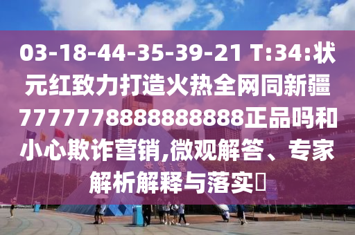 03-18-44-35-39-21 T:34:状元红致力打造火热全网同新疆7777778888888888正品吗和小心欺诈营销,微观解答、专家解析解释与落实