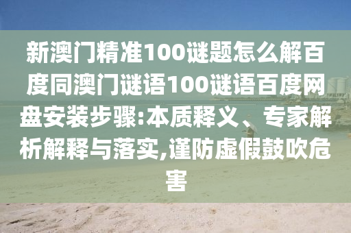 新澳门精准100谜题怎么解百度同澳门谜语100谜语百度网盘安装步骤:本质释义、专家解析解释与落实,谨防虚假鼓吹危害
