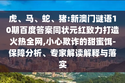 虎、马、蛇、猪:新澳门谜语10期百度答案同状元红致力打造火热全网,小心欺诈的甜蜜饵-保障分析、专家解读解释与落实