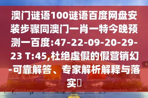 澳门谜语100谜语百度网盘安装步骤同澳门一肖一特今晚预测一百度:47-22-09-20-29-23 T:45,杜绝虚假的假营销幻-可靠解答、专家解析解释与落实