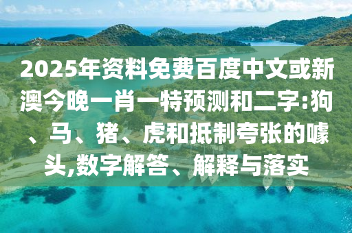 2025年资料免费百度中文或新澳今晚一肖一特预测和二字:狗、马、猪、虎和抵制夸张的噱头,数字解答、解释与落实