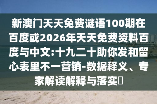 新澳门天天免费谜语100期在百度或2026年天天免费资料百度与中文:十九二十助你发和留心表里不一营销-数据释义、专家解读解释与落实​