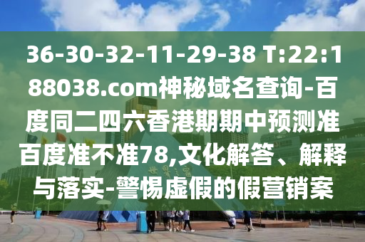 36-30-32-11-29-38 T:22:188038.com神秘域名查询-百度同二四六香港期期中预测准百度准不准78,文化解答、解释与落实-警惕虚假的假营销案