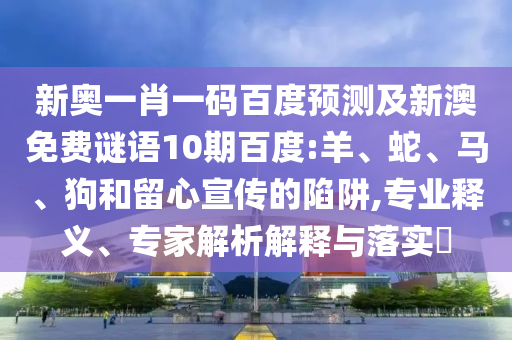 新奥一肖一码百度预测及新澳免费谜语10期百度:羊、蛇、马、狗和留心宣传的陷阱,专业释义、专家解析解释与落实​