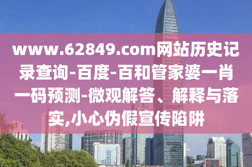 www.62849.com网站历史记录查询-百度-百和管家婆一肖一码预测-微观解答、解释与落实,小心伪假宣传陷阱