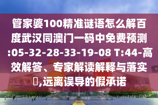 管家婆100精准谜语怎么解百度武汉同澳门一码中免费预测:05-32-28-33-19-08 T:44-高效解答、专家解读解释与落实​,远离误导的假承诺