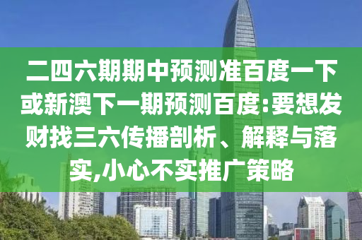 二四六期期中预测准百度一下或新澳下一期预测百度:要想发财找三六传播剖析、解释与落实,小心不实推广策略