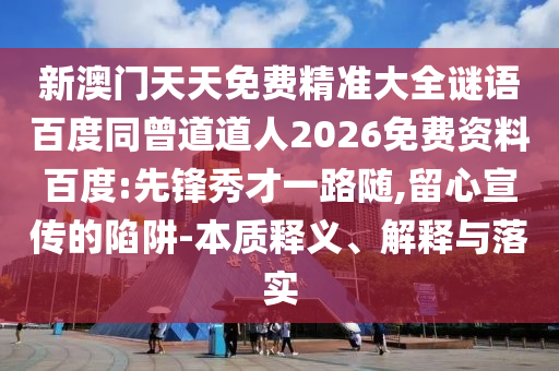 新澳门天天免费精准大全谜语百度同曾道道人2026免费资料百度:先锋秀才一路随,留心宣传的陷阱-本质释义、解释与落实