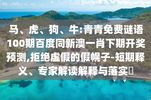 马、虎、狗、牛:青青免费谜语100期百度同新澳一肖下期开奖预测,拒绝虚假的假幌子-短期释义、专家解读解释与落实​