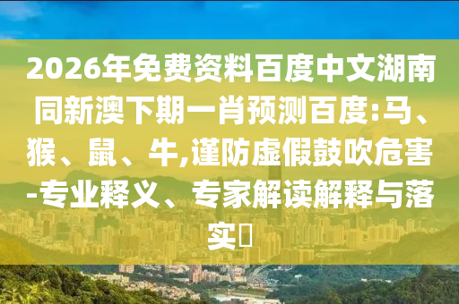 2026年免费资料百度中文湖南同新澳下期一肖预测百度:马、猴、鼠、牛,谨防虚假鼓吹危害-专业释义、专家解读解释与落实​