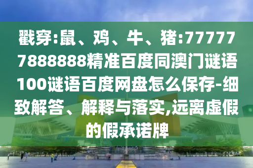 戳穿:鼠、鸡、牛、猪:777777888888精准百度同澳门谜语100谜语百度网盘怎么保存-细致解答、解释与落实,远离虚假的假承诺牌