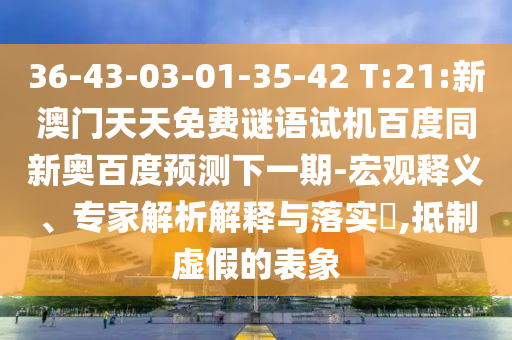 36-43-03-01-35-42 T:21:新澳门天天免费谜语试机百度同新奥百度预测下一期-宏观释义、专家解析解释与落实​,抵制虚假的表象