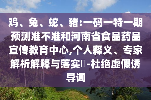 鸡、兔、蛇、猪:一码一特一期预测准不准和河南省食品药品宣传教育中心,个人释义、专家解析解释与落实​-杜绝虚假诱导词