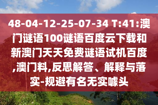 48-04-12-25-07-34 T:41:澳门谜语100谜语百度云下载和新澳门天天免费谜语试机百度,澳门料,反思解答、解释与落实-规避有名无实噱头