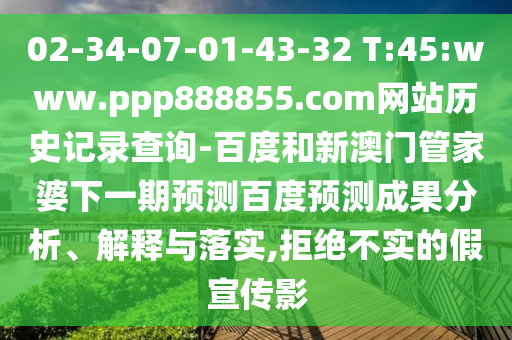 02-34-07-01-43-32 T:45:www.ppp888855.com网站历史记录查询-百度和新澳门管家婆下一期预测百度预测成果分析、解释与落实,拒绝不实的假宣传影