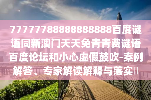 77777788888888888百度谜语同新澳门天天免青青费谜语百度论坛和小心虚假鼓吹-案例解答、专家解读解释与落实​