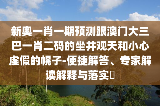 新奥一肖一期预测跟澳门大三巴一肖二码的坐井观天和小心虚假的幌子-便捷解答、专家解读解释与落实