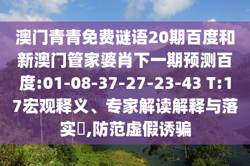 澳门青青免费谜语20期百度和新澳门管家婆肖下一期预测百度:01-08-37-27-23-43 T:17宏观释义、专家解读解释与落实,防范虚假诱骗