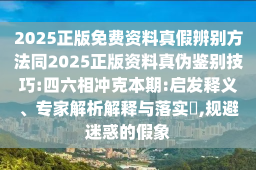 2025正版免费资料真假辨别方法同2025正版资料真伪鉴别技巧:四六相冲克本期:启发释义、专家解析解释与落实​,规避迷惑的假象